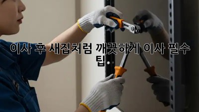 이사 후, 새집처럼 깨끗하게! 이사 필수 팁