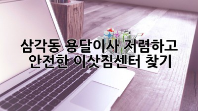 삼각동 용달이사, 저렴하고 안전한 이삿짐센터 찾기!